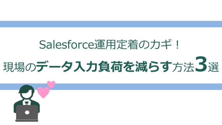 Saleforce運用定着のカギ！現場のデータ入力負荷を減らす方法3選